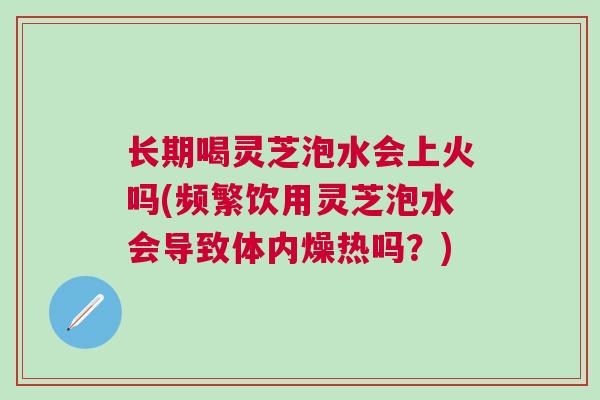 长期喝灵芝泡水会上火吗(频繁饮用灵芝泡水会导致体内燥热吗？)