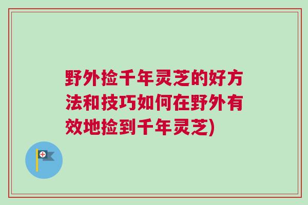 野外捡千年灵芝的好方法和技巧如何在野外有效地捡到千年灵芝)