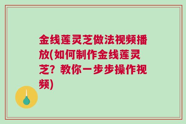 金线莲灵芝做法视频播放(如何制作金线莲灵芝?教你一步步操作视频) 金线莲灵芝做法视频播放(如何制作金线莲灵芝?教你一步步操作视频)
