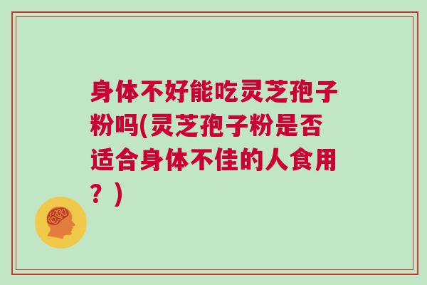 身体不好能吃灵芝孢子粉吗(灵芝孢子粉是否适合身体不佳的人食用?) 身体不好能吃灵芝孢子粉吗(灵芝孢子粉是否适合身体不佳的人食用?)