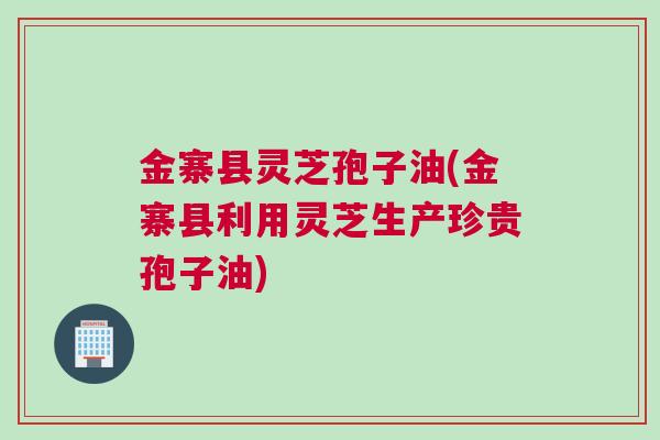 金寨县灵芝孢子油(金寨县利用灵芝生产珍贵孢子油)