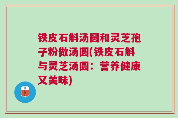 铁皮石斛汤圆和灵芝孢子粉做汤圆(铁皮石斛与灵芝汤圆：营养健康又美味)