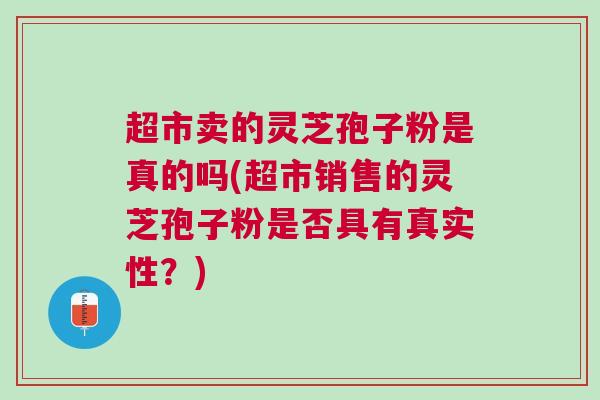 超市卖的灵芝孢子粉是真的吗(超市销售的灵芝孢子粉是否具有真实性？)