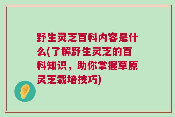 野生灵芝百科内容是什么(了解野生灵芝的百科知识,助你掌握草原灵芝栽培技巧) 野生灵芝百科内容是什么(了解野生灵芝的百科知识,助你掌握草原灵芝栽培技巧)
