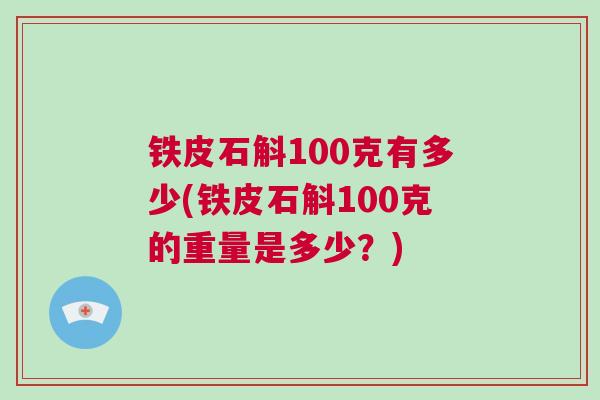 铁皮石斛100克有多少(铁皮石斛100克的重量是多少?) 铁皮石斛100克有多少(铁皮石斛100克的重量是多少?)