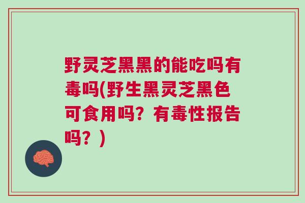 野灵芝黑黑的能吃吗有毒吗(野生黑灵芝黑色可食用吗？有毒性报告吗？)