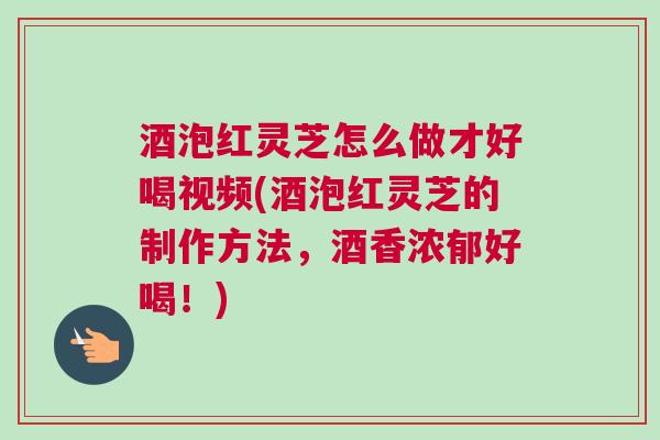 酒泡红灵芝怎么做才好喝视频(酒泡红灵芝的制作方法，酒香浓郁好喝！)
