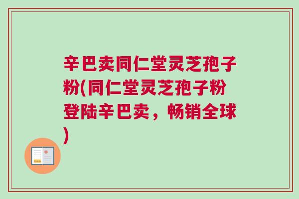 辛巴卖同仁堂灵芝孢子粉(同仁堂灵芝孢子粉登陆辛巴卖，畅销全球)