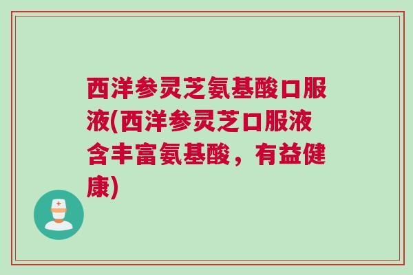 西洋参灵芝氨基酸口服液(西洋参灵芝口服液含丰富氨基酸，有益健康)