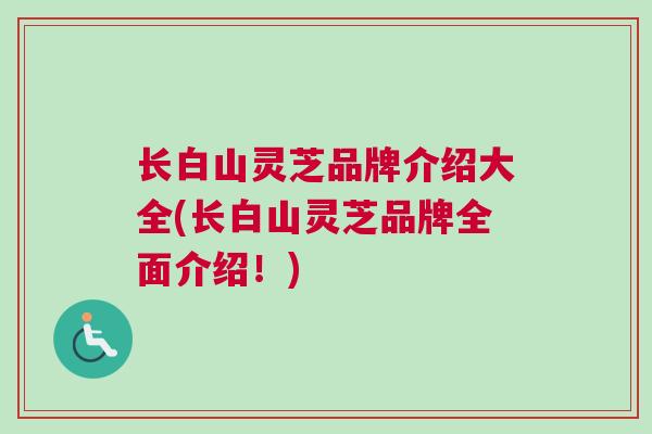 长白山灵芝品牌介绍大全(长白山灵芝品牌全面介绍!) 长白山灵芝品牌介绍大全(长白山灵芝品牌全面介绍!)