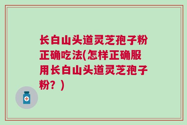 长白山头道灵芝孢子粉正确吃法(怎样正确服用长白山头道灵芝孢子粉?) 长白山头道灵芝孢子粉正确吃法(怎样正确服用长白山头道灵芝孢子粉?)