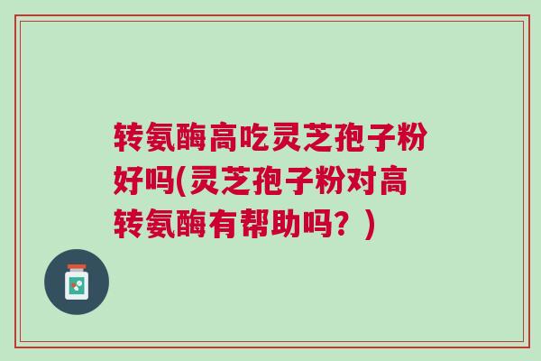 转氨酶高吃灵芝孢子粉好吗(灵芝孢子粉对高转氨酶有帮助吗？)