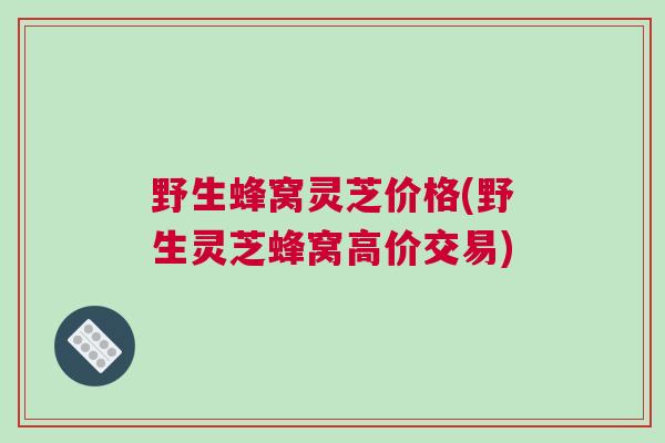 野生蜂窝灵芝价格(野生灵芝蜂窝高价交易)