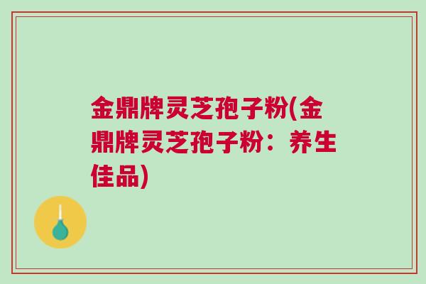 金鼎牌灵芝孢子粉(金鼎牌灵芝孢子粉：养生佳品)