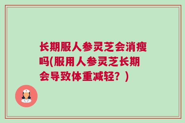 长期服人参灵芝会消瘦吗(服用人参灵芝长期会导致体重减轻？)