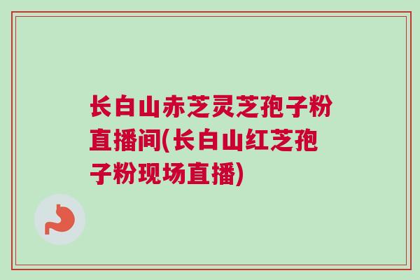 长白山赤芝灵芝孢子粉直播间(长白山红芝孢子粉现场直播) 长白山赤芝灵芝孢子粉直播间(长白山红芝孢子粉现场直播)