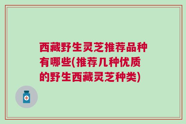西藏野生灵芝推荐品种有哪些(推荐几种优质的野生西藏灵芝种类) 西藏野生灵芝推荐品种有哪些(推荐几种优质的野生西藏灵芝种类)