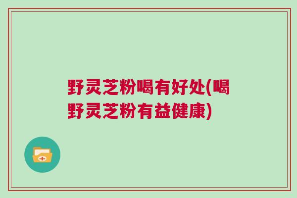 野灵芝粉喝有好处(喝野灵芝粉有益健康)