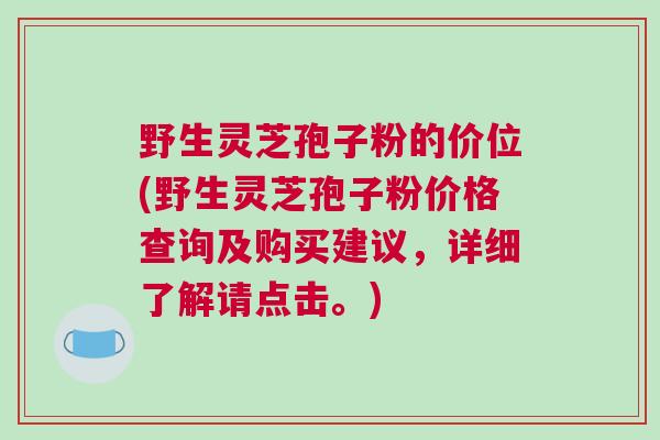 野生灵芝孢子粉的价位(野生灵芝孢子粉价格查询及购买建议，详细了解请点击。)
