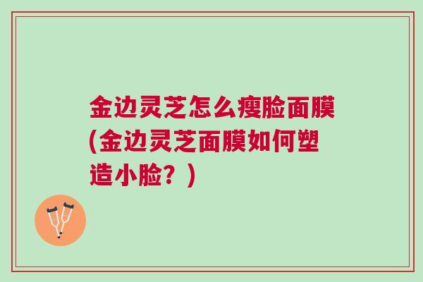 金边灵芝怎么瘦脸面膜(金边灵芝面膜如何塑造小脸？)