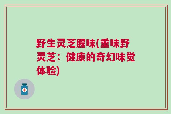 野生灵芝腥味(重味野灵芝：健康的奇幻味觉体验)