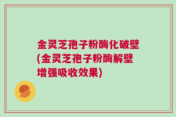 金灵芝孢子粉酶化破壁(金灵芝孢子粉酶解壁增强吸收效果)
