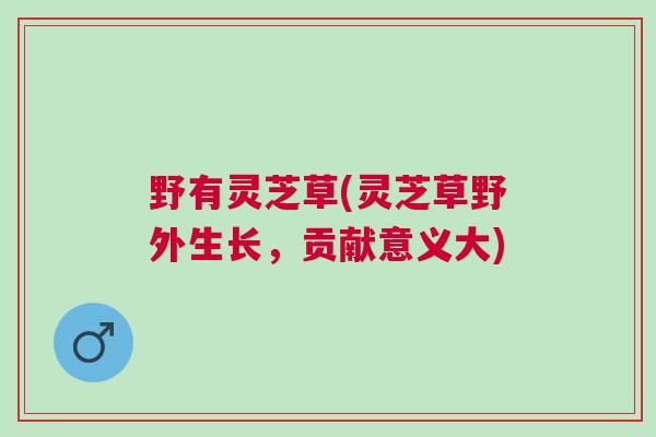 野有灵芝草(灵芝草野外生长，贡献意义大)