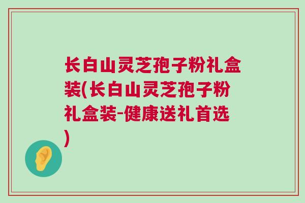 长白山灵芝孢子粉礼盒装(长白山灵芝孢子粉礼盒装-健康送礼首选) 长白山灵芝孢子粉礼盒装(长白山灵芝孢子粉礼盒装-健康送礼首选)