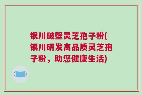 银川破壁灵芝孢子粉(银川研发高品质灵芝孢子粉，助您健康生活)