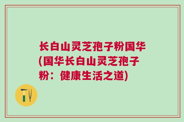 长白山灵芝孢子粉国华(国华长白山灵芝孢子粉：健康生活之道)