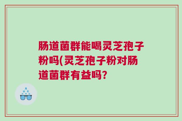 肠道菌群能喝灵芝孢子粉吗(灵芝孢子粉对肠道菌群有益吗? 肠道菌群能喝灵芝孢子粉吗(灵芝孢子粉对肠道菌群有益吗?