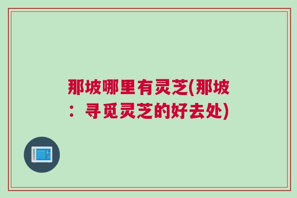 那坡哪里有灵芝(那坡：寻觅灵芝的好去处)