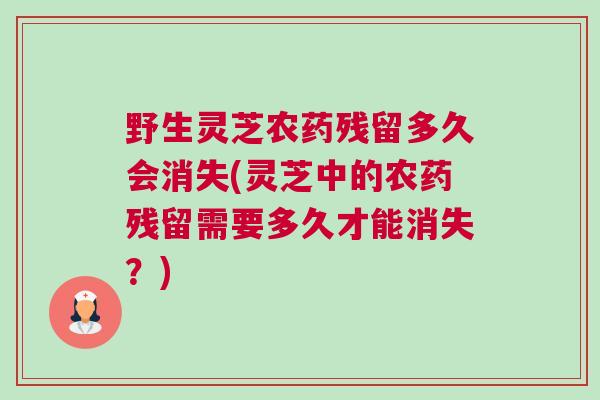野生灵芝农药残留多久会消失(灵芝中的农药残留需要多久才能消失？)