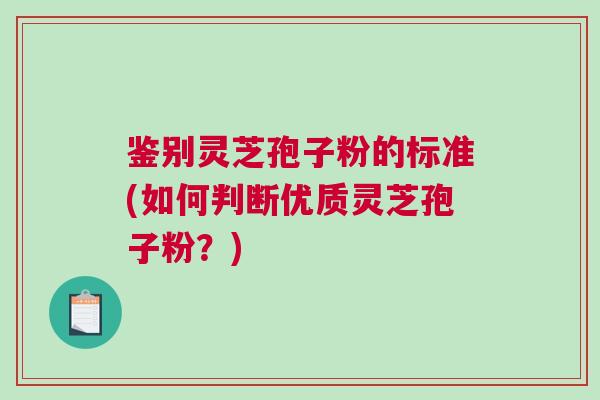 鉴别灵芝孢子粉的标准(如何判断优质灵芝孢子粉？)