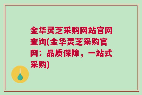 金华灵芝采购网站官网查询(金华灵芝采购官网:品质保障,一站式采购) 金华灵芝采购网站官网查询(金华灵芝采购官网:品质保障,一站式采购)