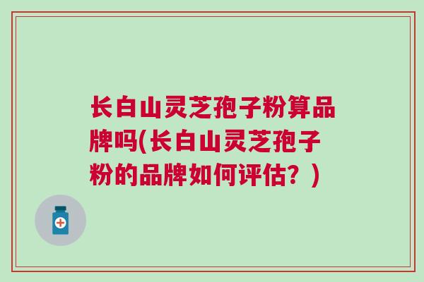 长白山灵芝孢子粉算品牌吗(长白山灵芝孢子粉的品牌如何评估？)