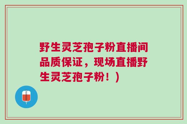 野生灵芝孢子粉直播间品质保证，现场直播野生灵芝孢子粉！)