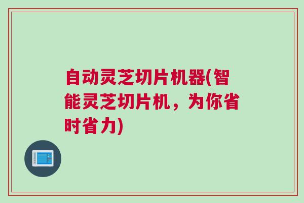 自动灵芝切片机器(智能灵芝切片机，为你省时省力)