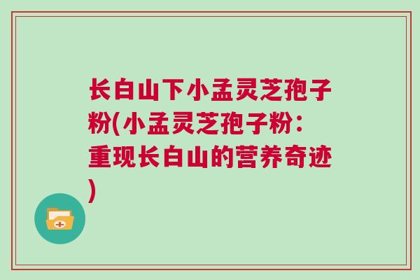 长白山下小孟灵芝孢子粉(小孟灵芝孢子粉：重现长白山的营养奇迹)