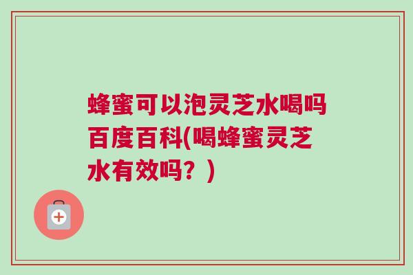 蜂蜜可以泡灵芝水喝吗百度百科(喝蜂蜜灵芝水有效吗?) 蜂蜜可以泡灵芝水喝吗百度百科(喝蜂蜜灵芝水有效吗?)