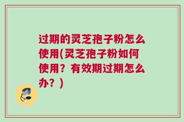 过期的灵芝孢子粉怎么使用(灵芝孢子粉如何使用？有效期过期怎么办？)