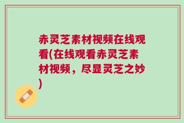 赤灵芝素材视频在线观看(在线观看赤灵芝素材视频，尽显灵芝之妙)