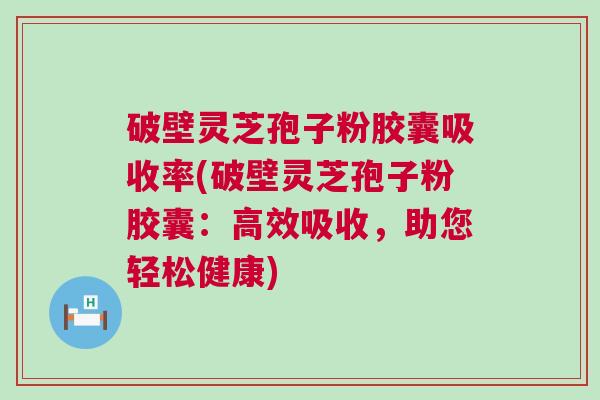 破壁灵芝孢子粉胶囊吸收率(破壁灵芝孢子粉胶囊:高效吸收,助您轻松健康) 破壁灵芝孢子粉胶囊吸收率(破壁灵芝孢子粉胶囊:高效吸收,助您轻松健康)
