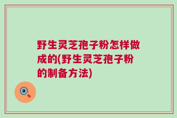 野生灵芝孢子粉怎样做成的(野生灵芝孢子粉的制备方法)