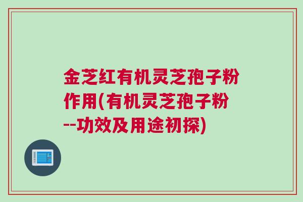 金芝红有机灵芝孢子粉作用(有机灵芝孢子粉--功效及用途初探)