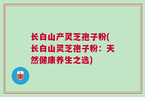 长白山产灵芝孢子粉(长白山灵芝孢子粉：天然健康养生之选)
