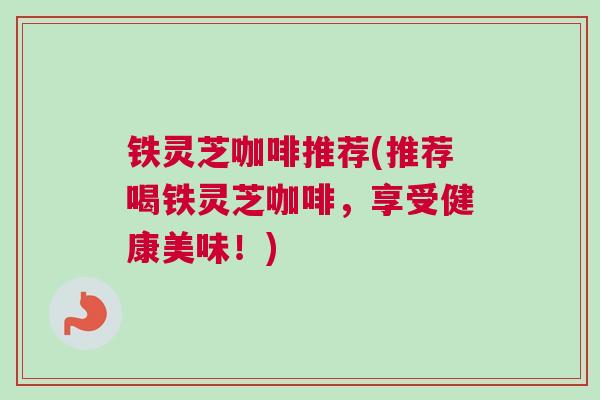 铁灵芝咖啡推荐(推荐喝铁灵芝咖啡，享受健康美味！)