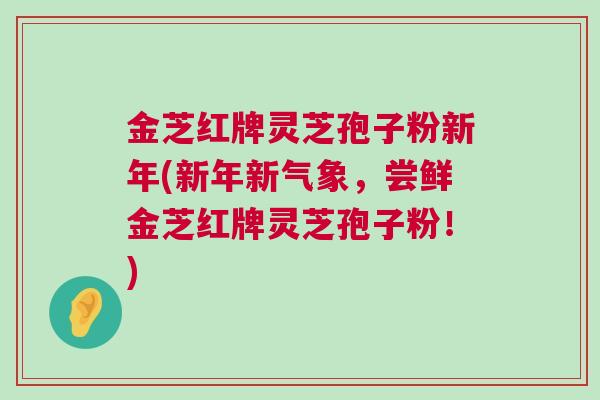 金芝红牌灵芝孢子粉新年(新年新气象,尝鲜金芝红牌灵芝孢子粉!) 金芝红牌灵芝孢子粉新年(新年新气象,尝鲜金芝红牌灵芝孢子粉!)