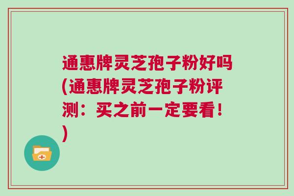 通惠牌灵芝孢子粉好吗(通惠牌灵芝孢子粉评测：买之前一定要看！)