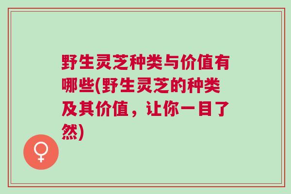 野生灵芝种类与价值有哪些(野生灵芝的种类及其价值，让你一目了然)